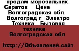 продам морозильник “Саратов“ › Цена ­ 10 000 - Волгоградская обл., Волгоград г. Электро-Техника » Бытовая техника   . Волгоградская обл.